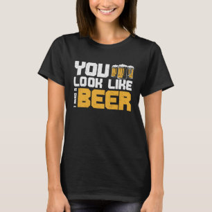 Beer  You Look Like I Need A Beer T-Shirt