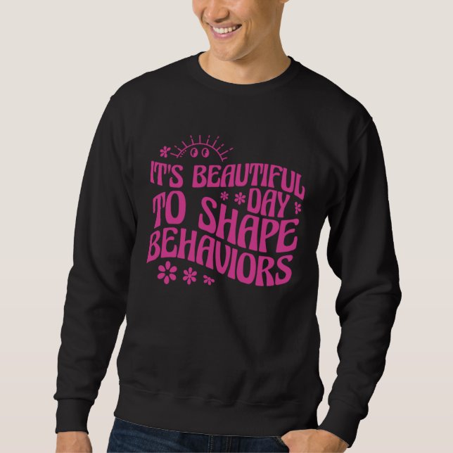 Behavior Analyst It s Beautiful Day To Shape Behav Sweatshirt (Front)