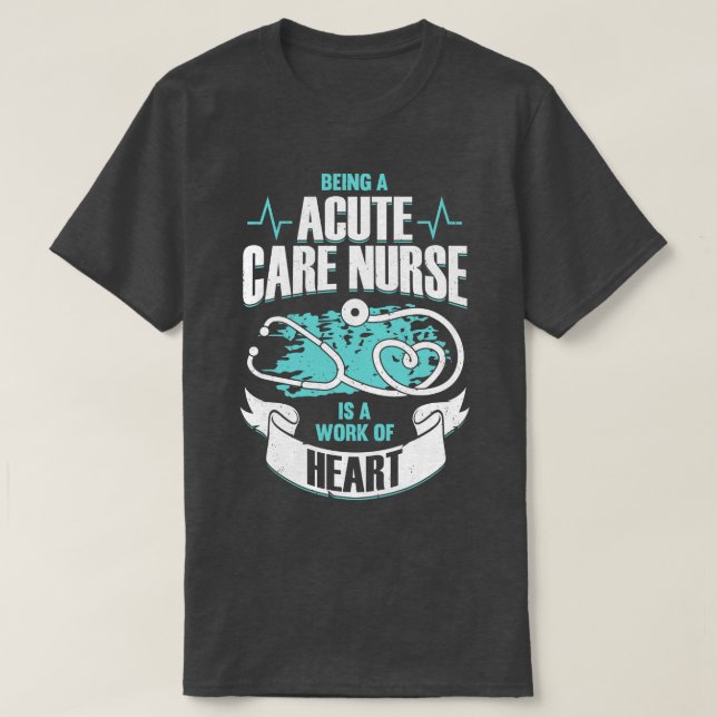 Being A Acute Care Nurse Is A Work Of Heart  T-Shirt (Design Front)