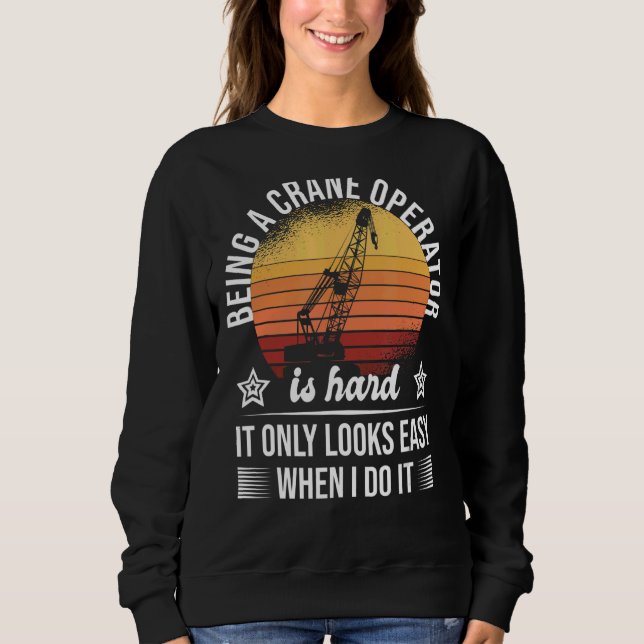 Being A Crane Operator Is Hard Only Looks Easy Cra Sweatshirt (Front)