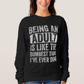 Being an Adult Dumbest Thing I ve Ever Done  Sayin Sweatshirt