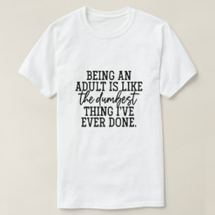 Being an adult is like the dumbest thing i've ever T-Shirt