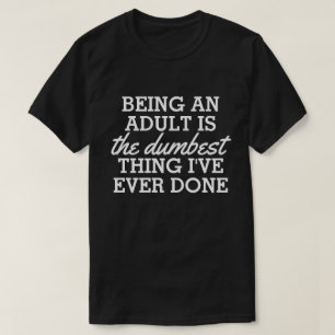 Being an adult is the dumbest thing I have done T-Shirt