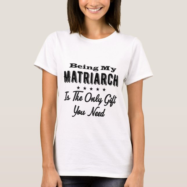 Being My Matriarch Is The Only Gift You Need T-Shirt (Front)