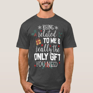 Being Related To Me Is The Really Only Gift You Ne T-Shirt