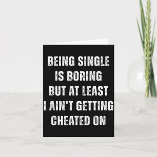 Being Single Is Boring But A Least I Aint Getting Card