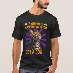 Bengal Cat IF YOU WANT SOMEONE TO FETCH GET A DOG T-Shirt