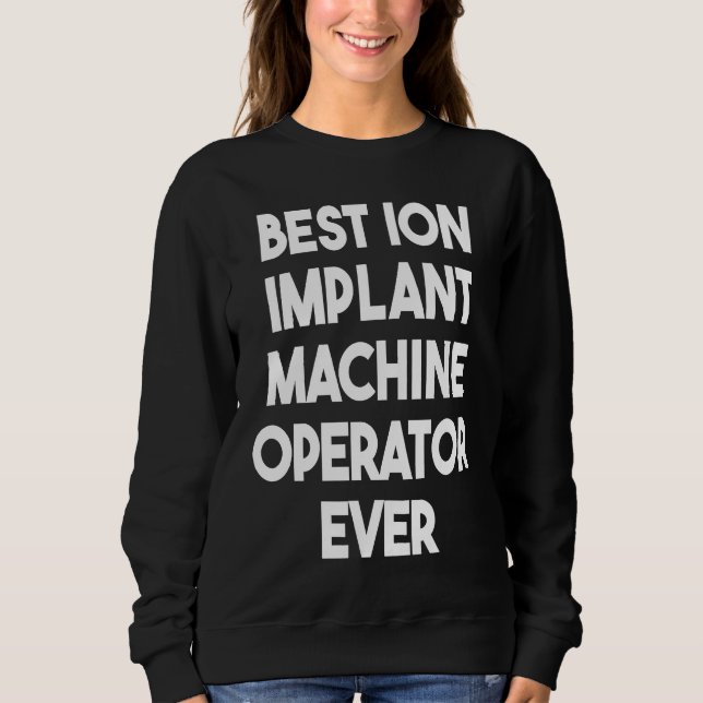 Best Ion Implant Machine Operator Ever  1 Sweatshirt (Front)