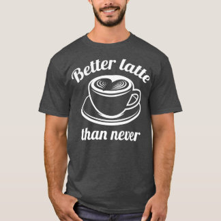 Better Latte Than Never 1 T-Shirt