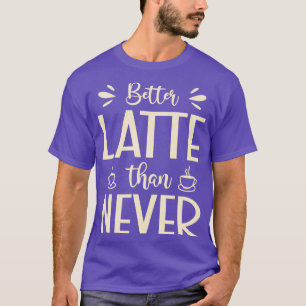 Better Latte Than Never Hilarious Latte Pun T-Shirt
