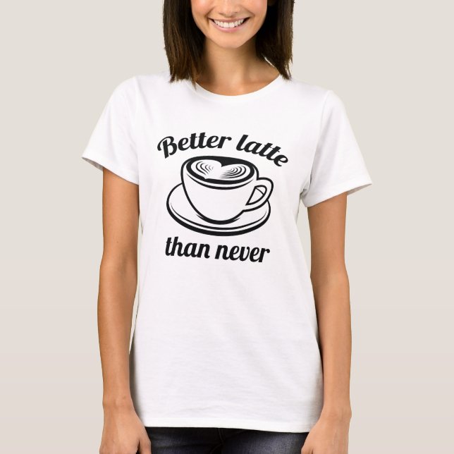 Better Latte Than Never T-Shirt (Front)