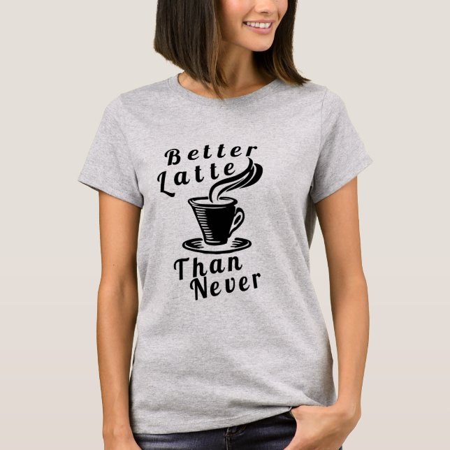 Better Latte Than Never T-Shirt (Front)
