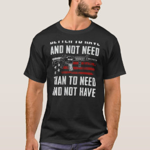 Better To Have And Not Need - Funny Pro Guns AR15 T-Shirt