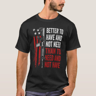 Better To Have And Not Need - Guns AR15 USA Funny T-Shirt