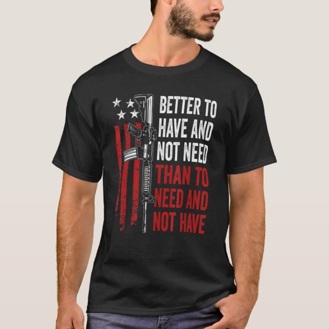 Better To Have And Not Need - Guns AR15 USA Funny  T-Shirt (Front)