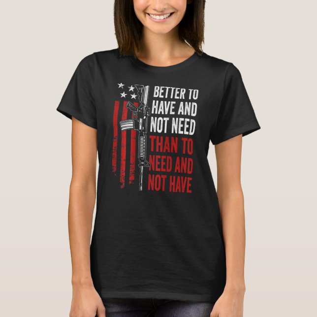 Better To Have And Not Need - Guns AR15 USA Funny  T-Shirt (Front)