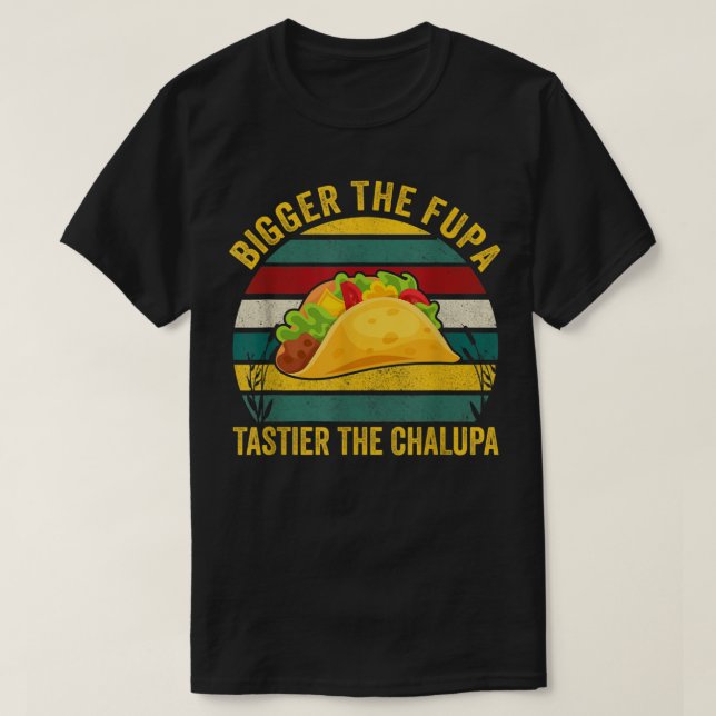 Bigger The Fupa Tastier The Chalupa T-Shirt (Design Front)