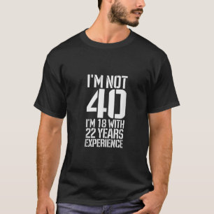Birthday I m Not 40 I m 18 With 22 Years Of Experi T-Shirt