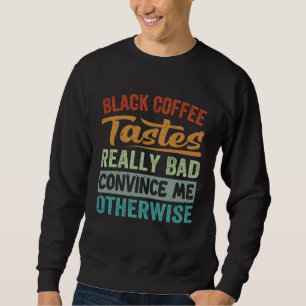 Black Coffee Tastes Really Bad Convince Me Otherwi Sweatshirt