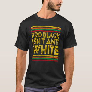 Black History Month Pro Black Isn't Anti White T-Shirt