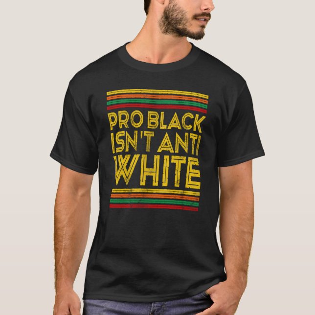 Black History Month Pro Black Isn't Anti White T-Shirt (Front)
