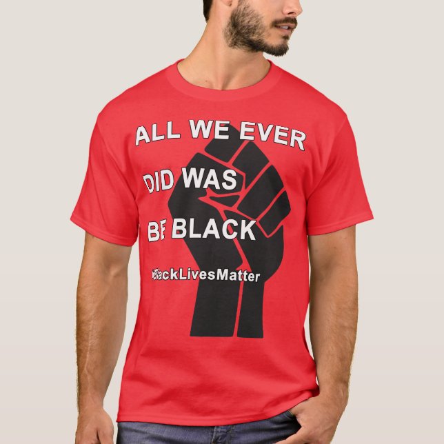 BlackLivesMatter All We Ever Did Was Be Black T-Shirt (Front)
