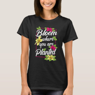Bloom Where You Are Planted Flower Garden Gardenin T-Shirt