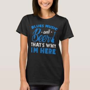 Blues Music And Beer Thats Why Im Here Blues Musi T-Shirt
