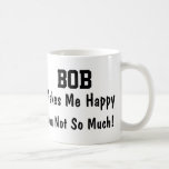 Bob Makes Me Happy Coffee Mug<br><div class="desc">Funny Mug Says BOB Makes Me Happy You Not So Much!  Makes a Great Gift!</div>