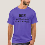 Bob Makes Me Happy T-Shirt<br><div class="desc">Funny Shirt says BOB Makes Me Happy You Not So Much! Customise the Shirt by Changing the Name. Makes a Great Gift!</div>