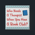 book club 15 cm square badge<br><div class="desc">Fun design for the book club member.  Who needs a therapist when you have a book club?  You don't when you have a good set of friends that listen to your problems.  Great gift or prize for the book club member in your life.</div>