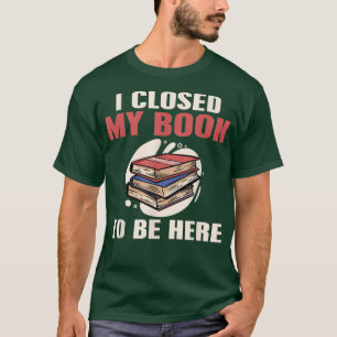 Book Reading I Closed My Book to Be Here T-Shirt