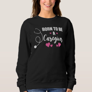 born to be a caregiver nursing sweatshirt