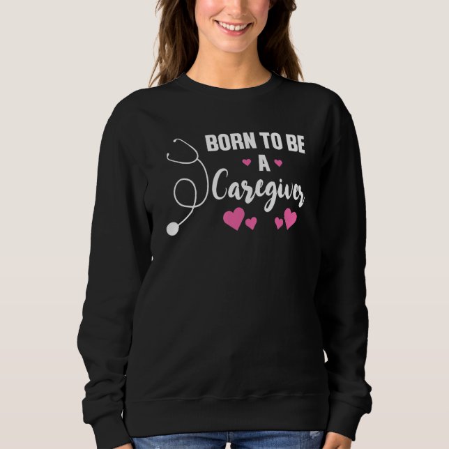 born to be a caregiver nursing sweatshirt (Front)