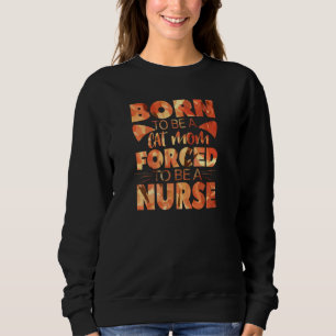 Born To Be A Cat Mum Forced To Be A Nurse Funny Nu Sweatshirt