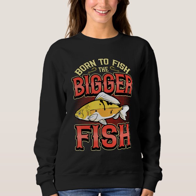 Born To Fish The Bigger Fish Fisherman Fishing Ang Sweatshirt (Front)