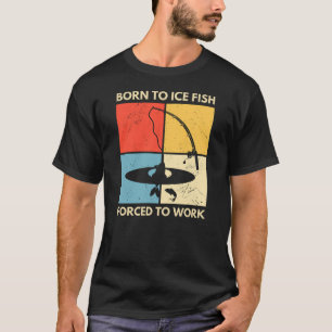 Born To Ice Fish Forced To Work Ice Fishing T-Shirt