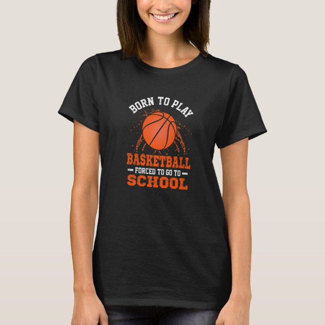 Born To Play Basketball Forced to Go to School bas T-Shirt (Front)