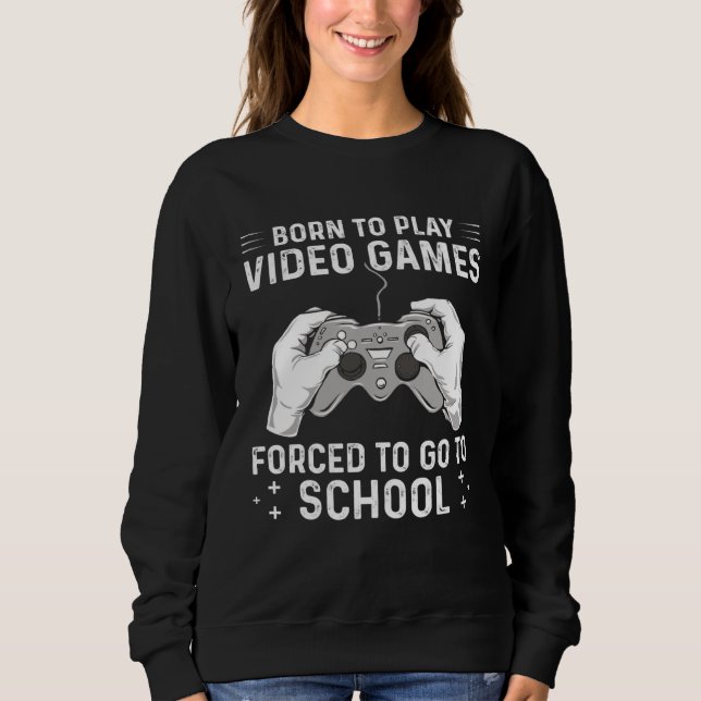Born to play video games forced to go to school sweatshirt (Front)