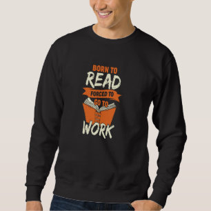 Born To Read Forced To Go To Work Sweatshirt