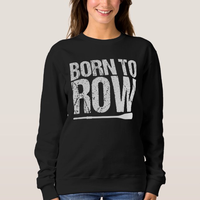 Born To Row Rower Rowing Boat Loves Boat Racing Sweatshirt (Front)