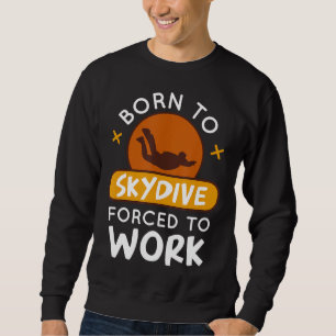 Born To Skydive Forced To Work Funny Parachuting S Sweatshirt