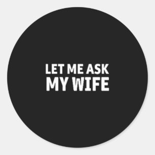 (both Side) Let Me Ask My Wife She Said No Funny H Classic Round Sticker