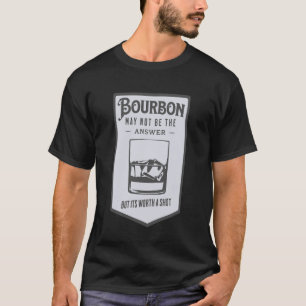 Bourbon May Not Be The Answer Worth A Shot T-Shirt
