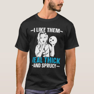 Bowling I like them real thick and sprucy Bowler T-Shirt
