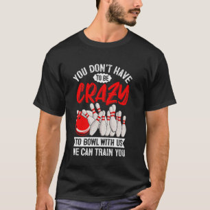 Bowling - You Don't Have To Be Crazy To Bowl With  T-Shirt