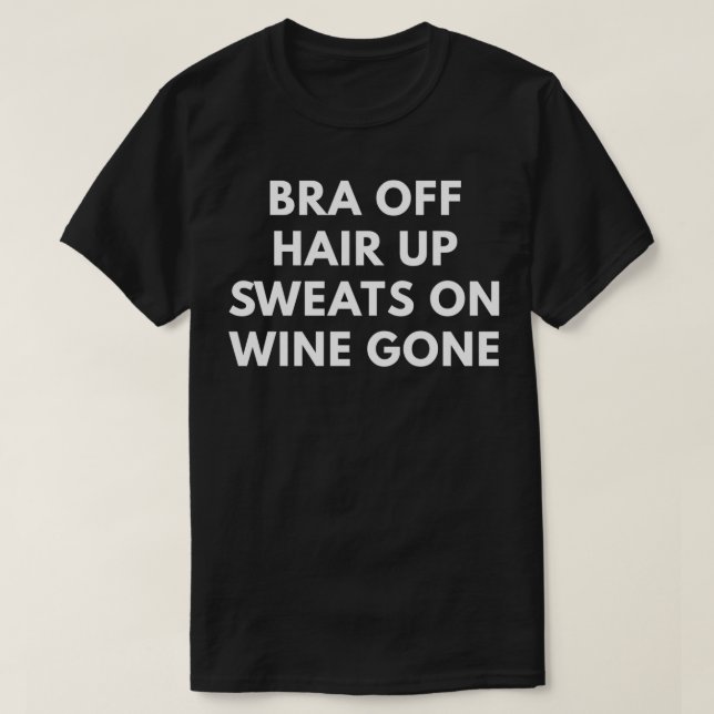 Bra Off Hair Up Sweats On Wine Gone T-Shirt (Design Front)