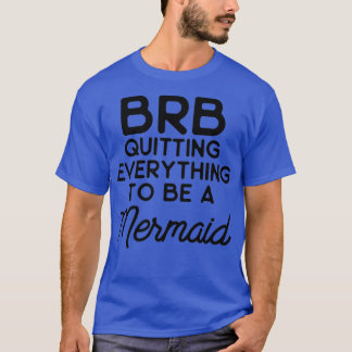 BRB quitting everything to be a mermaid T-Shirt