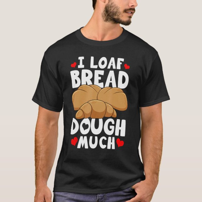 Bread Baking Bread Maker I Loaf Bread Dough Much T-Shirt (Front)