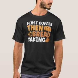 Bread Baking First Coffee Then Bread Baking Bakery T-Shirt